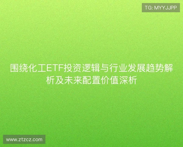 围绕化工ETF投资逻辑与行业发展趋势解析及未来配置价值深析